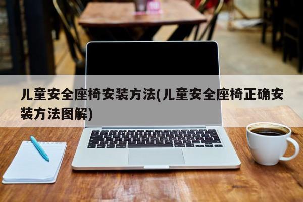 儿童安全座椅安装方法(儿童安全座椅正确安装方法图解)