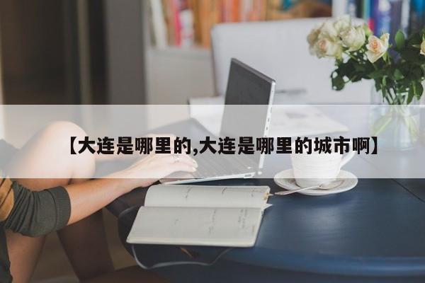 【大连是哪里的,大连是哪里的城市啊】