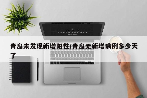 青岛未发现新增阳性/青岛无新增病例多少天了