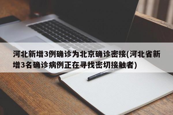 河北新增3例确诊为北京确诊密接(河北省新增3名确诊病例正在寻找密切接触者)
