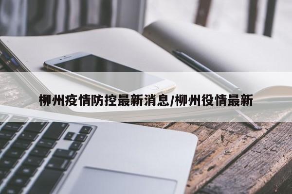 柳州疫情防控最新消息/柳州役情最新