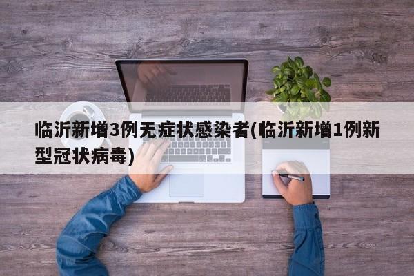 临沂新增3例无症状感染者(临沂新增1例新型冠状病毒)