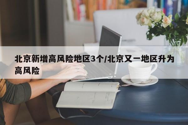 北京新增高风险地区3个/北京又一地区升为高风险