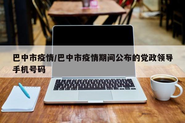 巴中市疫情/巴中市疫情期间公布的党政领导手机号码