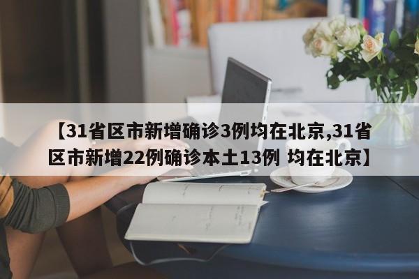 【31省区市新增确诊3例均在北京,31省区市新增22例确诊本土13例 均在北京】