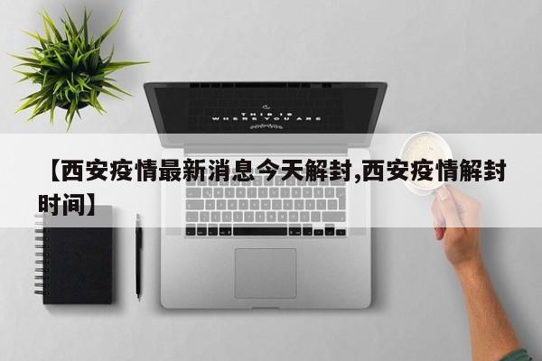 【西安疫情最新消息今天解封,西安疫情解封时间】