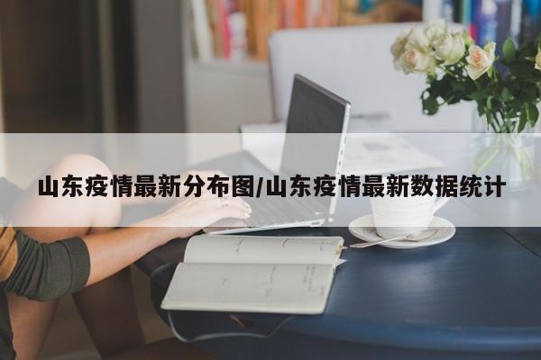 山东疫情最新分布图/山东疫情最新数据统计