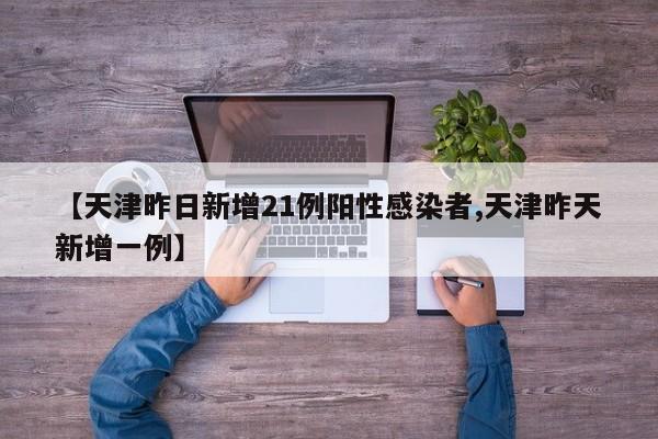 【天津昨日新增21例阳性感染者,天津昨天新增一例】