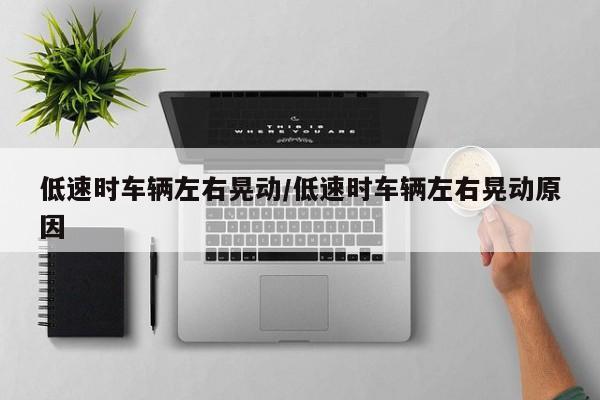 低速时车辆左右晃动/低速时车辆左右晃动原因
