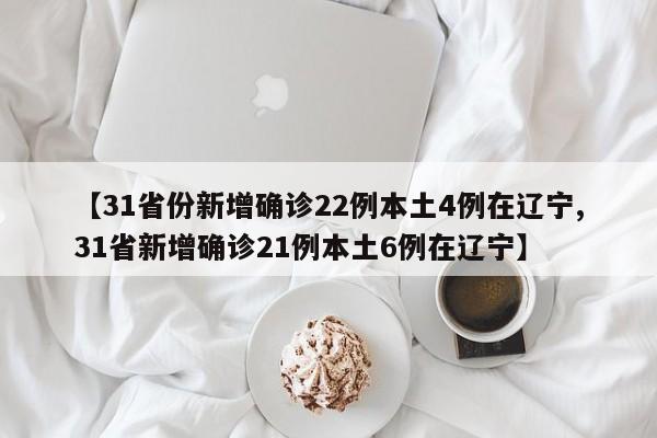 【31省份新增确诊22例本土4例在辽宁,31省新增确诊21例本土6例在辽宁】