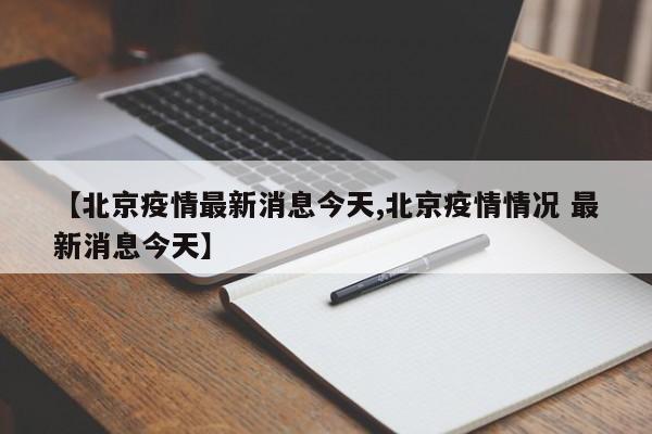 【北京疫情最新消息今天,北京疫情情况 最新消息今天】