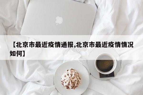 【北京市最近疫情通报,北京市最近疫情情况如何】