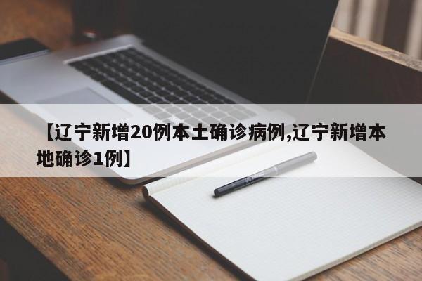 【辽宁新增20例本土确诊病例,辽宁新增本地确诊1例】