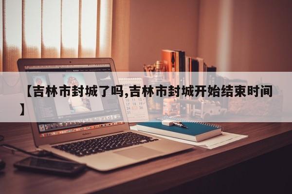 【吉林市封城了吗,吉林市封城开始结束时间】