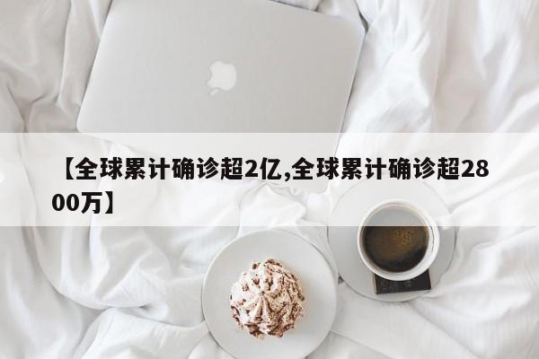 【全球累计确诊超2亿,全球累计确诊超2800万】