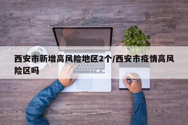 西安市新增高风险地区2个/西安市疫情高风险区吗