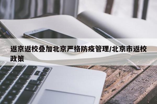 返京返校叠加北京严格防疫管理/北京市返校政策