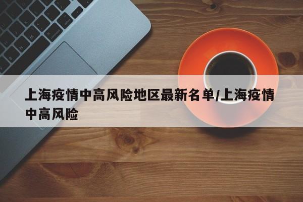 上海疫情中高风险地区最新名单/上海疫情 中高风险