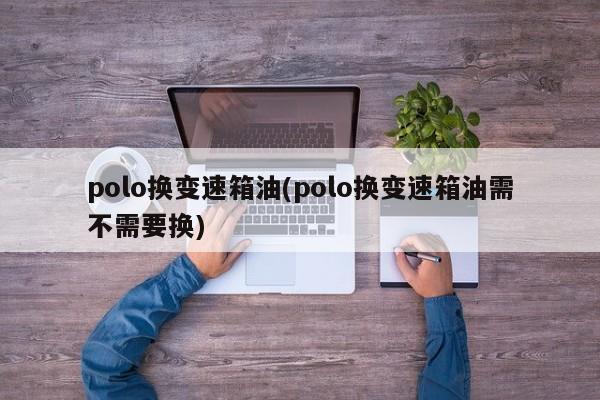 polo换变速箱油(polo换变速箱油需不需要换)