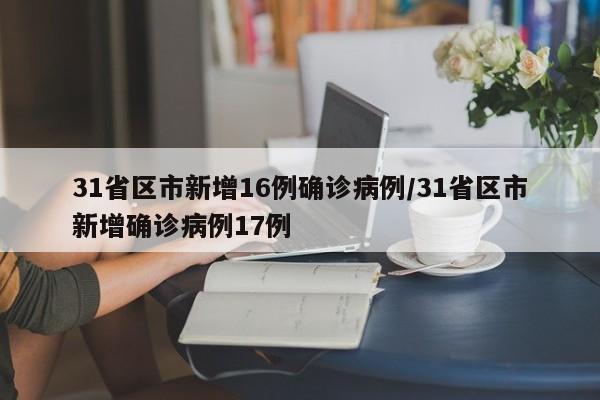 31省区市新增16例确诊病例/31省区市新增确诊病例17例