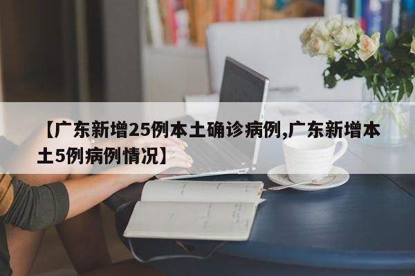 【广东新增25例本土确诊病例,广东新增本土5例病例情况】