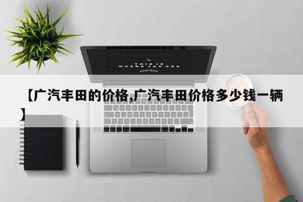 【广汽丰田的价格,广汽丰田价格多少钱一辆】