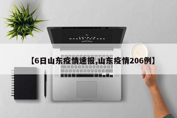 【6日山东疫情速报,山东疫情206例】