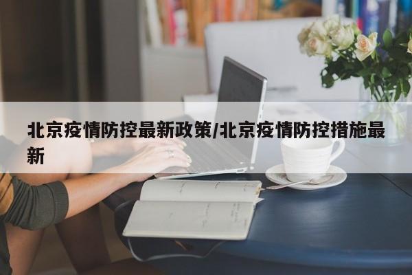 北京疫情防控最新政策/北京疫情防控措施最新