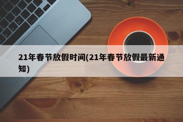 21年春节放假时间(21年春节放假最新通知)