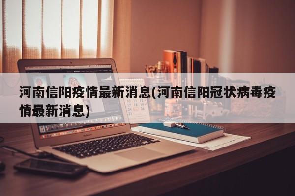 河南信阳疫情最新消息(河南信阳冠状病毒疫情最新消息)