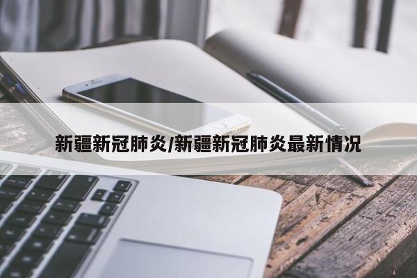 新疆新冠肺炎/新疆新冠肺炎最新情况