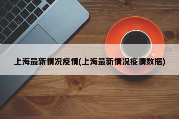 上海最新情况疫情(上海最新情况疫情数据)