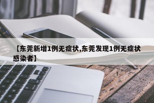 【东莞新增1例无症状,东莞发现1例无症状感染者】