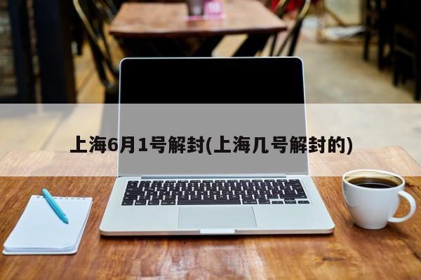 上海6月1号解封(上海几号解封的)