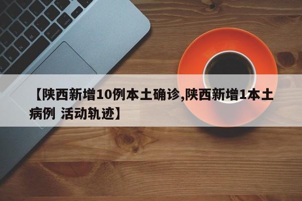 【陕西新增10例本土确诊,陕西新增1本土病例 活动轨迹】