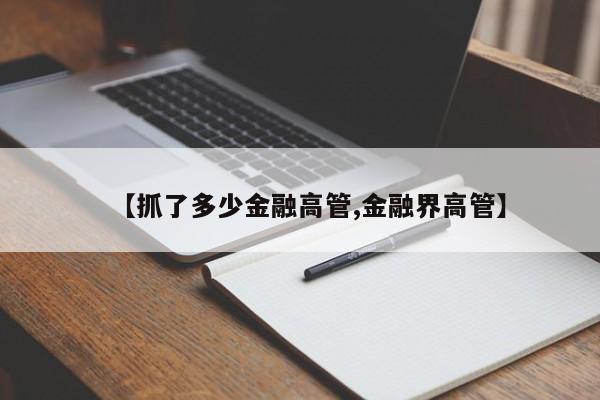 【抓了多少金融高管,金融界高管】