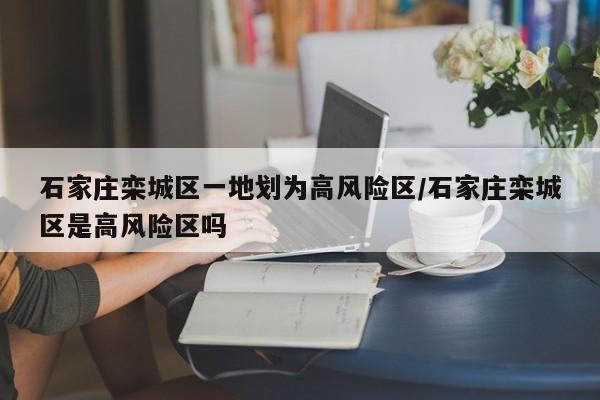 石家庄栾城区一地划为高风险区/石家庄栾城区是高风险区吗