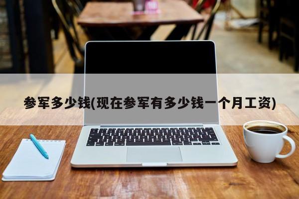 参军多少钱(现在参军有多少钱一个月工资)