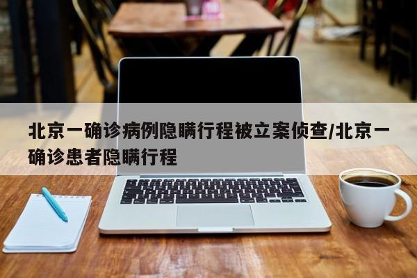 北京一确诊病例隐瞒行程被立案侦查/北京一确诊患者隐瞒行程