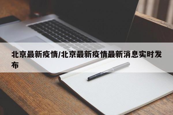 北京最新疫情/北京最新疫情最新消息实时发布
