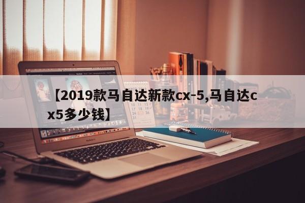 【2019款马自达新款cx-5,马自达cx5多少钱】