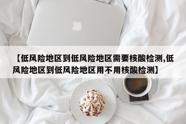 【低风险地区到低风险地区需要核酸检测,低风险地区到低风险地区用不用核酸检测】