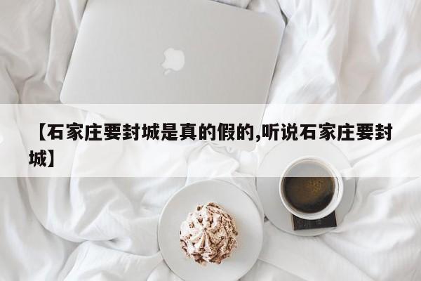 【石家庄要封城是真的假的,听说石家庄要封城】