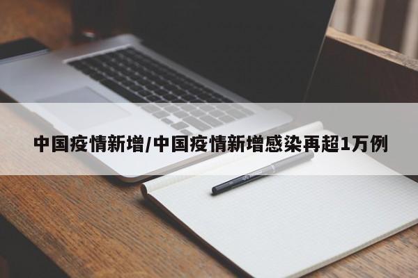 中国疫情新增/中国疫情新增感染再超1万例