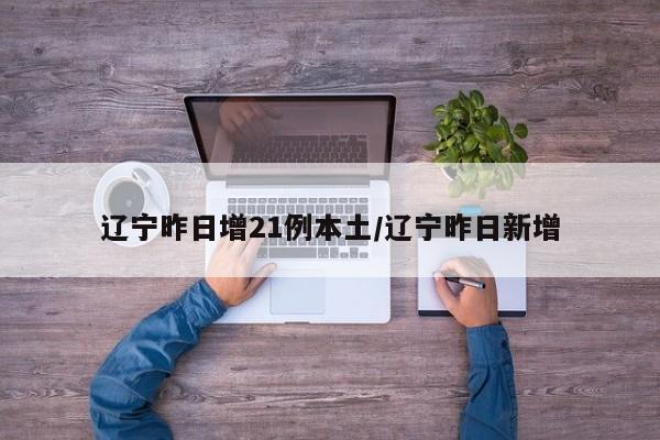 辽宁昨日增21例本土/辽宁昨日新增