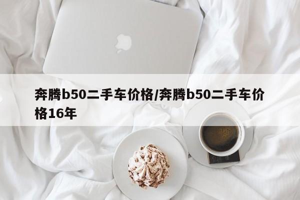 奔腾b50二手车价格/奔腾b50二手车价格16年
