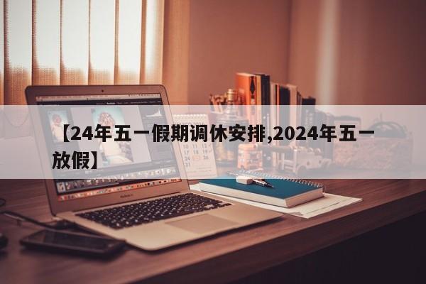 【24年五一假期调休安排,2024年五一放假】