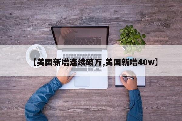 【美国新增连续破万,美国新增40w】