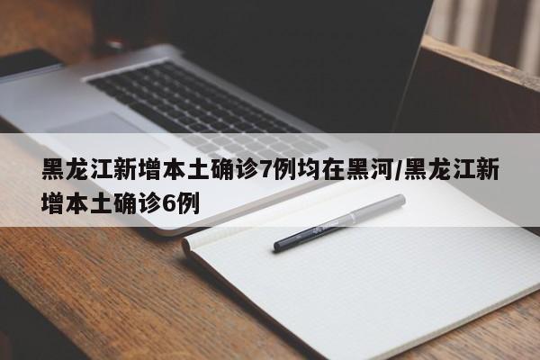 黑龙江新增本土确诊7例均在黑河/黑龙江新增本土确诊6例