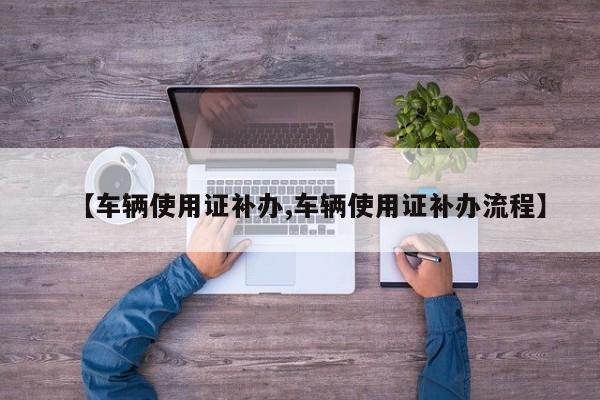 【车辆使用证补办,车辆使用证补办流程】